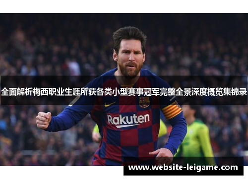 全面解析梅西职业生涯所获各类小型赛事冠军完整全景深度概览集锦录