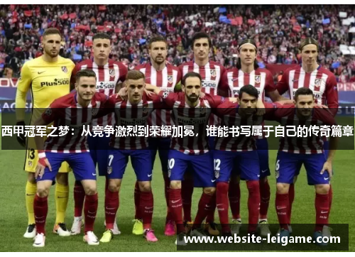 西甲冠军之梦：从竞争激烈到荣耀加冕，谁能书写属于自己的传奇篇章