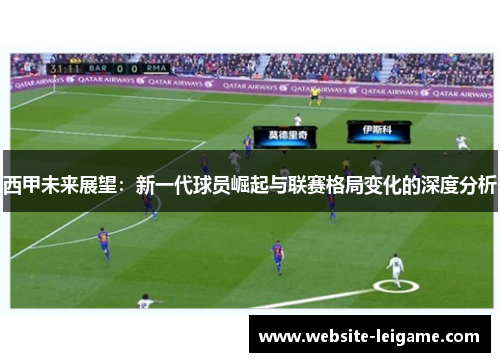 西甲未来展望：新一代球员崛起与联赛格局变化的深度分析