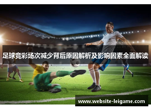 足球竞彩场次减少背后原因解析及影响因素全面解读 足球竞彩场次减少背后原因解析及影响因素全面解读
