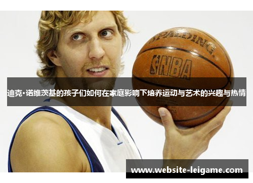 迪克·诺维茨基的孩子们如何在家庭影响下培养运动与艺术的兴趣与热情