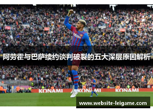 阿劳霍与巴萨续约谈判破裂的五大深层原因解析