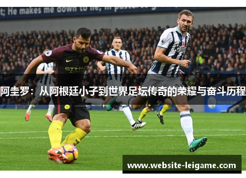 阿圭罗:从阿根廷小子到世界足坛传奇的荣耀与奋斗历程 阿圭罗:从阿根廷小子到世界足坛传奇的荣耀与奋斗历程