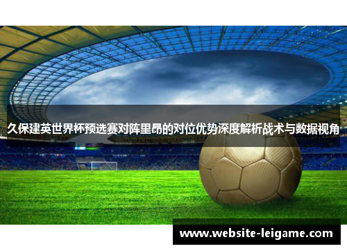 久保建英世界杯预选赛对阵里昂的对位优势深度解析战术与数据视角