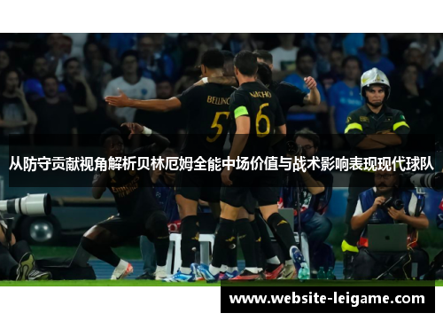 从防守贡献视角解析贝林厄姆全能中场价值与战术影响表现现代球队 从防守贡献视角解析贝林厄姆全能中场价值与战术影响表现现代球队
