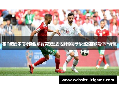 布鲁诺费尔南德斯世预赛表现是否达到葡萄牙球迷赛前预期评析深度 布鲁诺费尔南德斯世预赛表现是否达到葡萄牙球迷赛前预期评析深度