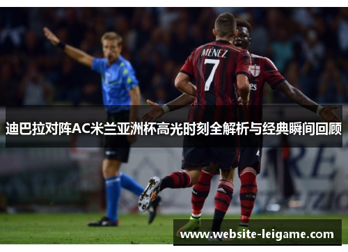 迪巴拉对阵AC米兰亚洲杯高光时刻全解析与经典瞬间回顾 迪巴拉对阵AC米兰亚洲杯高光时刻全解析与经典瞬间回顾