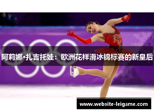 阿莉娜·扎吉托娃:欧洲花样滑冰锦标赛的新皇后 阿莉娜·扎吉托娃:欧洲花样滑冰锦标赛的新皇后