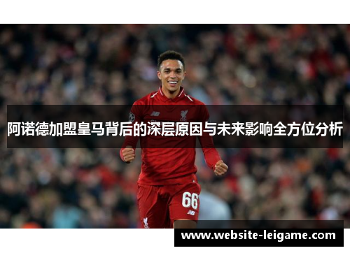 阿诺德加盟皇马背后的深层原因与未来影响全方位分析