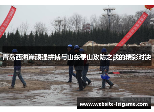 青岛西海岸顽强拼搏与山东泰山攻防之战的精彩对决 青岛西海岸顽强拼搏与山东泰山攻防之战的精彩对决