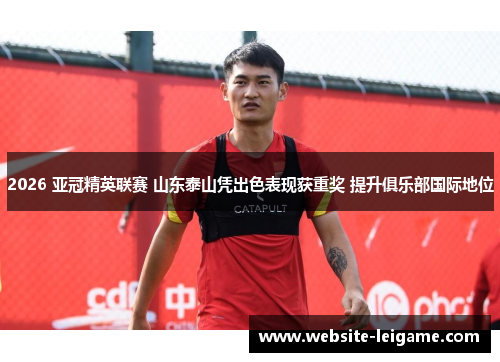 2026 亚冠精英联赛 山东泰山凭出色表现获重奖 提升俱乐部国际地位
