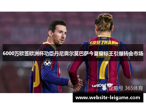 6000万欧签欧洲杯功臣丹尼奥尔莫巴萨今夏窗标王引爆转会市场