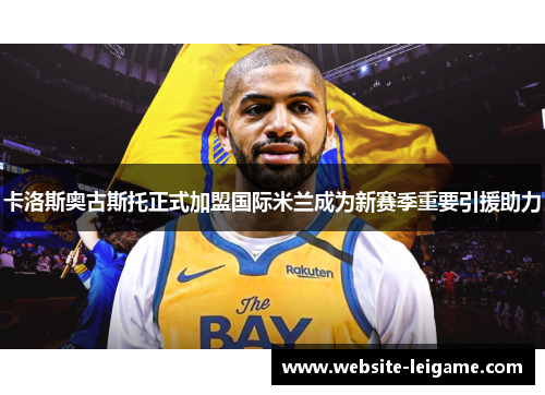 卡洛斯奥古斯托正式加盟国际米兰成为新赛季重要引援助力 卡洛斯奥古斯托正式加盟国际米兰成为新赛季重要引援助力