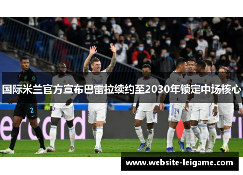 国际米兰官方宣布巴雷拉续约至2030年锁定中场核心 国际米兰官方宣布巴雷拉续约至2030年锁定中场核心