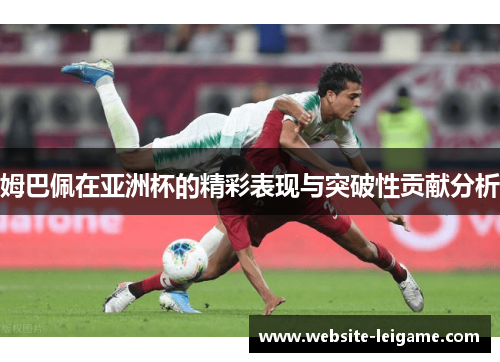 姆巴佩在亚洲杯的精彩表现与突破性贡献分析 姆巴佩在亚洲杯的精彩表现与突破性贡献分析