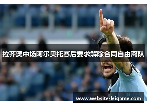 拉齐奥中场阿尔贝托赛后要求解除合同自由离队