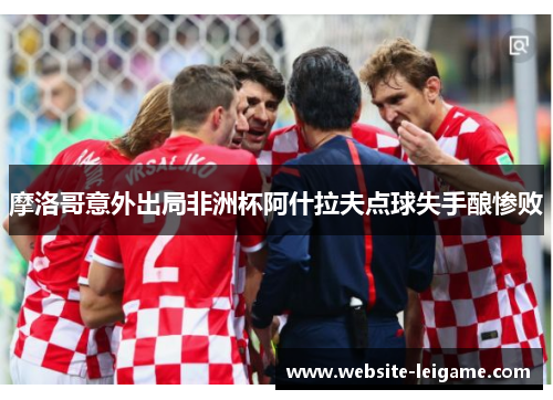 摩洛哥意外出局非洲杯阿什拉夫点球失手酿惨败