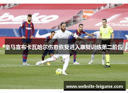 皇马宣布卡瓦哈尔伤愈恢复进入康复训练第二阶段