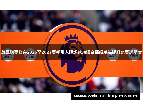 英超联赛将在2026至2027赛季引入现场裁判语音播报系统提升比赛透明度