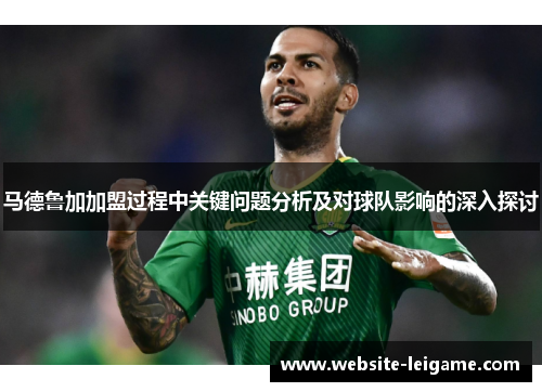 马德鲁加加盟过程中关键问题分析及对球队影响的深入探讨 马德鲁加加盟过程中关键问题分析及对球队影响的深入探讨